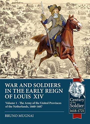 War and Soldiers in the Early Reign of Louis XIV: The Army of the United Provinces of the Netherlands 1660-1687 (1) (The Century of the Soldier: Warfarre c.1618-1721, Band 1)