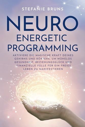 Neuro-Energetic-Programming: Aktiviere die magische Kraft deines Gehirns und Körpers, um mühelos Gesundheit, Beziehungsglück und finanzielle Fülle für ein freies Leben zu manifestieren von Independently published