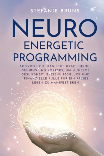 Neuro-Energetic-Programming: Aktiviere die magische Kraft deines Gehirns und Körpers, um mühelos Gesundheit, Beziehungsglück und finanzielle Fülle für ein freies Leben zu manifestieren von Independently published