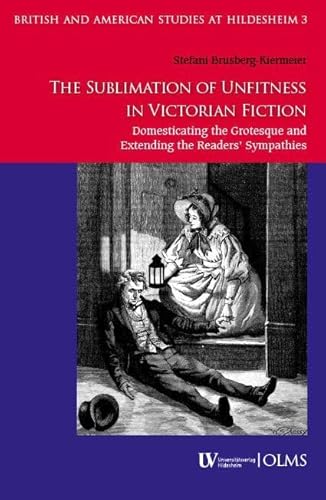 The Sublimation of Unfitness in Victorian Fiction: Domesticating the Grotesque and Extending the Readers’ Sympathies (British and American Studies at ... Anglistik und Amerikanistik in Hildesheim) von Georg Olms Verlag