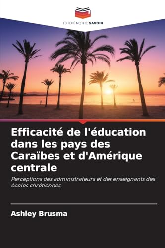 Efficacité de l'éducation dans les pays des Caraïbes et d'Amérique centrale: Perceptions des administrateurs et des enseignants des écoles chrétiennes von Editions Notre Savoir