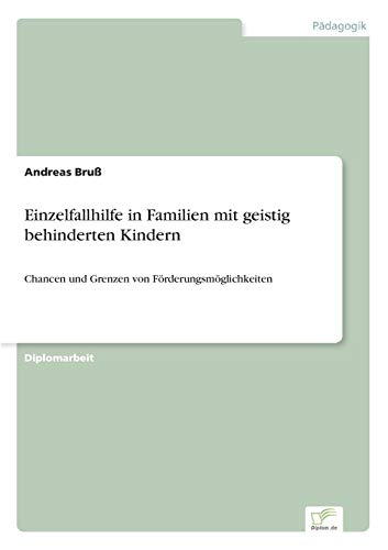 Einzelfallhilfe in Familien mit geistig behinderten Kindern: Chancen und Grenzen von Förderungsmöglichkeiten Einzelfallhilfe in Familien mit geistig behinderten Kindern: Chancen und Grenzen von Förderungsmöglichkeiten von Diplomarbeiten Agentur