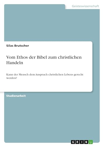 Vom Ethos der Bibel zum christlichen Handeln: Kann der Mensch dem Anspruch christlichen Lebens gerecht werden? von GRIN Verlag