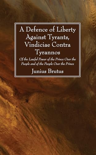 A Defence of Liberty Against Tyrants, Vindiciae Contra Tyrannos: Of the Lawful Power of the Prince Over the People and of the People Over the Prince