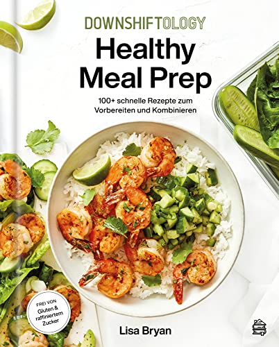 Downshiftology Healthy Meal Prep - Deutsche Ausgabe: 100+ schnelle Rezepte zum Vorbereiten und Kombinieren: Ein glutenfreies Kochbuch. Alle Rezepte sind frei von raffiniertem Zucker. von Kiligry