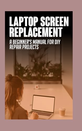 Laptop Screen Replacements: A Beginner’s Manual for DIY Repair Projects von Independently published