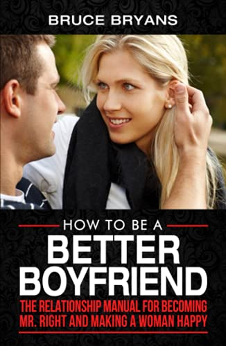 How To Be A Better Boyfriend: The Relationship Manual for Becoming Mr. Right and Making a Woman Happy (Smart Dating Books for Men)