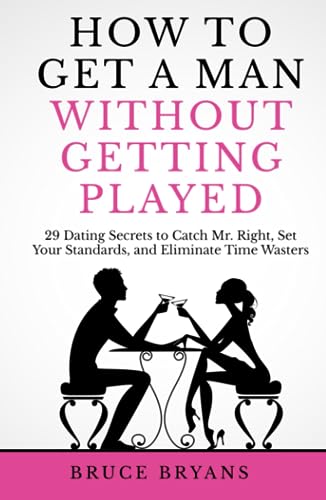 How To Get A Man Without Getting Played: 29 Dating Secrets to Catch Mr. Right, Set Your Standards, and Eliminate Time Wasters (Smart Dating Books for Women)