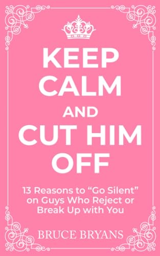 Keep Calm And Cut Him Off: 13 Reasons to "Go Silent" on Guys Who Reject or Break Up with You (Smart Dating Books for Women)