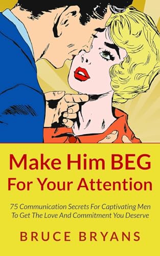 Make Him BEG For Your Attention: 75 Communication Secrets For Captivating Men To Get The Love And Commitment You Deserve (Smart Dating Books for Women)