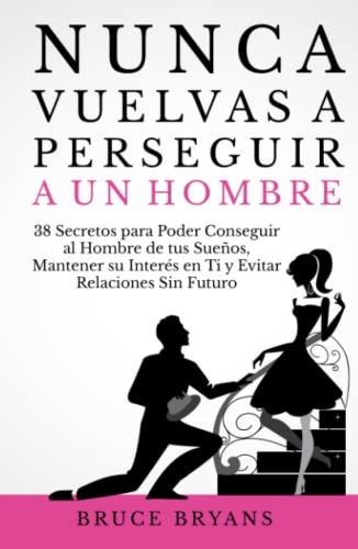 Nunca Vuelvas a Perseguir a un Hombre: 38 Secretos para Poder Conseguir al Hombre de tus Sueños, Mantener su Interés en Ti, y Evitar Relaciones Sin ... Prácticos sobre Relaciones para Mujeres)