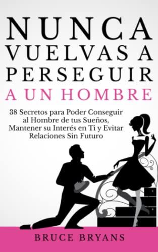 Nunca Vuelvas a Perseguir a un Hombre: 38 Secretos para Poder Conseguir al Hombre de tus Sueños, Mantener su Interés en Ti, y Evitar Relaciones Sin ... Prácticos sobre Relaciones para Mujeres) Nunca Vuelvas a Perseguir a un Hombre: 38 Secretos para Poder Conseguir al Hombre de tus Sueños, Mantener su Interés en Ti, y Evitar Relaciones Sin ... Prácticos sobre Relaciones para Mujeres)