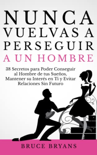 Nunca Vuelvas a Perseguir a un Hombre: 38 Secretos para Poder Conseguir al Hombre de tus Sueños, Mantener su Interés en Ti, y Evitar Relaciones Sin ... Prácticos sobre Relaciones para Mujeres)