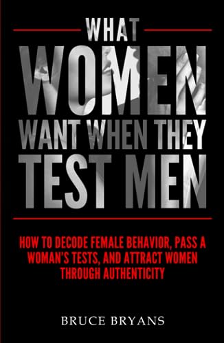What Women Want When They Test Men: How To Decode Female Behavior, Pass A Woman's Tests, And Attract Women Through Authenticity von Independently published