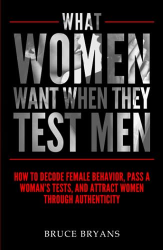 What Women Want When They Test Men: How To Decode Female Behavior, Pass A Woman's Tests, And Attract Women Through Authenticity