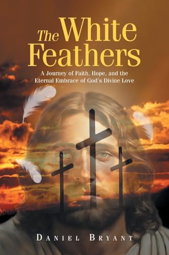 The White Feathers: A Journey of Faith, Hope, and the Eternal Embrace of God's Divine Love von Covenant Books