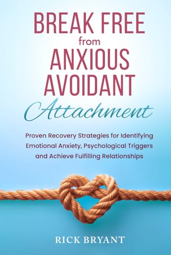 Break Free From Anxious Avoidant Attachment: Proven Recovery Strategies for Identifying Emotional Anxiety, Psychological Triggers and Achieve Fulfilling Relationships