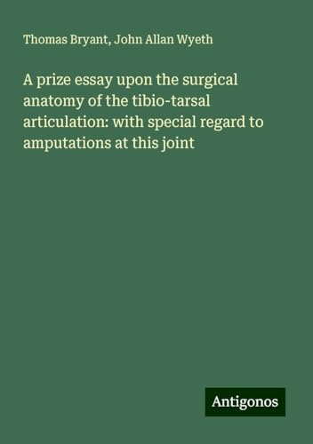 A prize essay upon the surgical anatomy of the tibio-tarsal articulation: with special regard to amputations at this joint von Antigonos Verlag
