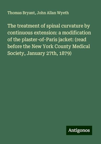 The treatment of spinal curvature by continuous extension: a modification of the plaster-of-Paris jacket: (read before the New York County Medical Society, January 27th, 1879)