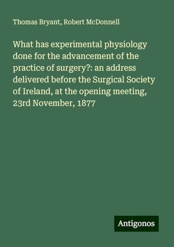 What has experimental physiology done for the advancement of the practice of surgery?: an address delivered before the Surgical Society of Ireland, at the opening meeting, 23rd November, 1877