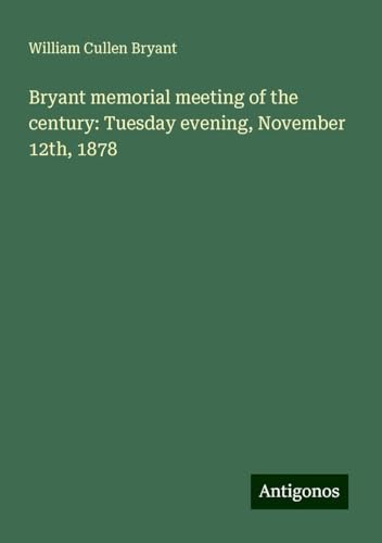 Bryant memorial meeting of the century: Tuesday evening, November 12th, 1878 Bryant memorial meeting of the century: Tuesday evening, November 12th, 1878