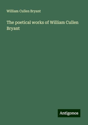The poetical works of William Cullen Bryant The poetical works of William Cullen Bryant von Antigonos Verlag
