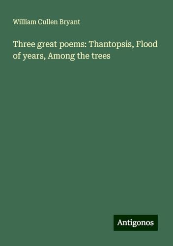 Three great poems: Thantopsis, Flood of years, Among the trees Three great poems: Thantopsis, Flood of years, Among the trees von Antigonos Verlag