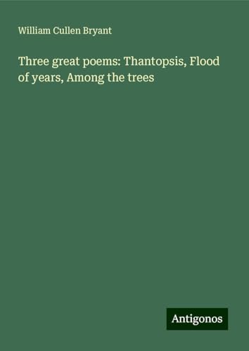 Three great poems: Thantopsis, Flood of years, Among the trees Three great poems: Thantopsis, Flood of years, Among the trees von Antigonos Verlag