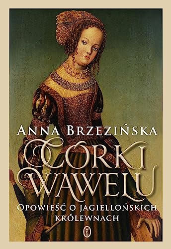 Córki Wawelu: Opowieść o jagiellońskich królewnach