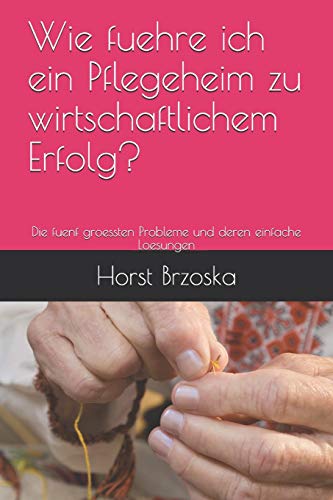 Wie fuehre ich ein Pflegeheim zu wirtschaftlichem Erfolg?: Die fuenf groessten Probleme und deren einfache Loesungen (Altenpflege aktuell, Band 22) von Independently Published