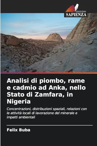Analisi di piombo, rame e cadmio ad Anka, nello Stato di Zamfara, in Nigeria: Concentrazioni, distribuzioni spaziali, relazioni con le attività locali di lavorazione del minerale e impatti ambientali von Edizioni Sapienza