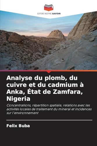 Analyse du plomb, du cuivre et du cadmium à Anka, État de Zamfara, Nigeria: Concentrations, répartition spatiale, relations avec les activités locales ... du minerai et incidences sur l'environnement von Editions Notre Savoir