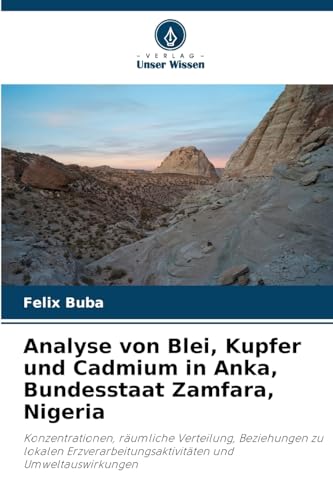 Analyse von Blei, Kupfer und Cadmium in Anka, Bundesstaat Zamfara, Nigeria: Konzentrationen, räumliche Verteilung, Beziehungen zu lokalen Erzverarbeitungsaktivitäten und Umweltauswirkungen von Verlag Unser Wissen