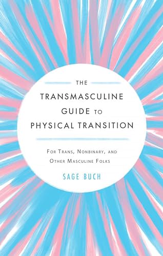 The Transmasculine Guide to Physical Transition: For Trans, Nonbinary, and Other Masculine Folks