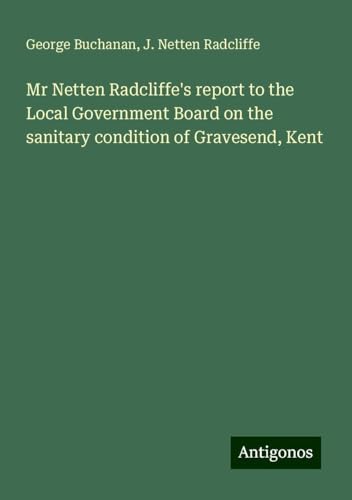 Mr Netten Radcliffe's report to the Local Government Board on the sanitary condition of Gravesend, Kent von Antigonos Verlag