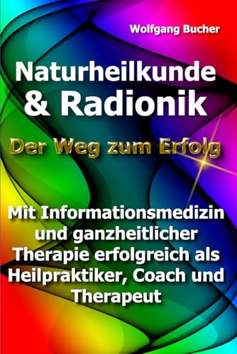 Naturheilkunde und Radionik: Der Weg zum Erfolg - Mit Informationsmedizin und ganzheitlicher Therapie erfolgreich als Heilpraktiker, Coach und Therapeut