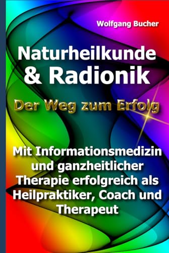 Naturheilkunde und Radionik: Der Weg zum Erfolg - Mit Informationsmedizin und ganzheitlicher Therapie erfolgreich als Heilpraktiker, Coach und Therapeut