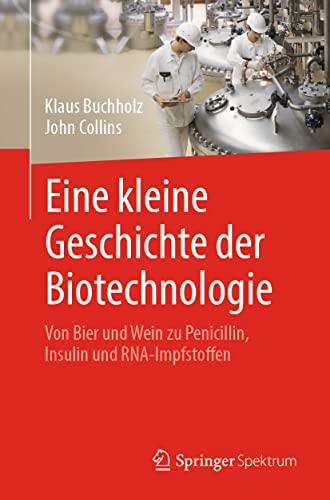 Eine kleine Geschichte der Biotechnologie: Von Bier und Wein zu Penicillin, Insulin und RNA-Impfstoffen von Springer Spektrum