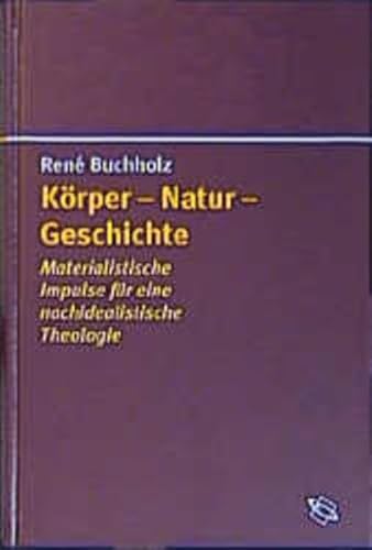 Körper - Natur - Geschichte: Materialistische Impulse für eine nachidealistische Theologie Körper - Natur - Geschichte: Materialistische Impulse für eine nachidealistische Theologie