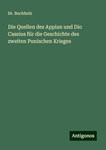 Die Quellen des Appian und Dio Cassius für die Geschichte des zweiten Punischen Krieges von Antigonos Verlag