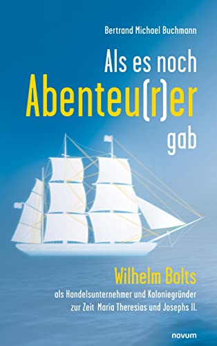 Als es noch Abenteu(r)er gab: Wilhelm Bolts als Handelsunternehmer und Koloniegründer zur Zeit Maria Theresias und Josephs II.