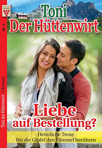 Toni der Hüttenwirt Nr. 5: Liebe auf Bestellung? / Heimliche Treue / Wo die Gipfel den Himmel berühren: Ein Kelter Books Heimatroman