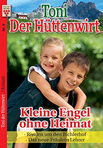 Toni der Hüttenwirt Nr. 9: Kleine Engel ohne Heimat / Rivalen um den Bichlerhof / Das neue Fräulein Lehrer: Ein Kelter Books Heimatroman