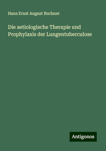 Die aetiologische Therapie und Prophylaxis der Lungentuberculose von Antigonos Verlag