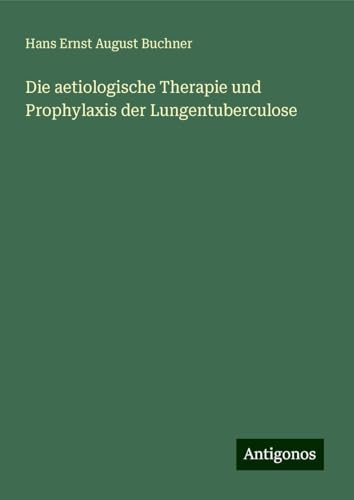 Die aetiologische Therapie und Prophylaxis der Lungentuberculose von Antigonos Verlag