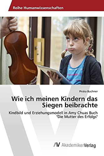 Wie ich meinen Kindern das Siegen beibrachte: Kindbild und Erziehungsmodell in Amy Chuas Buch "Die Mutter des Erfolgs"