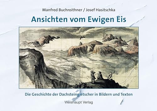 Ansichten vom Ewigen Eis: Die Geschichte der Dachsteingletscher in Bildern und Texten von Weishaupt