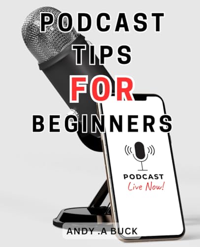 Podcast Tips For Beginners: The Comprehensive and Actionable Handbook for Launching and-Promoting a Thriving Podcast