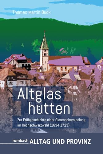 Altglashütten: Zur Frühgeschichte einer Glasmachersiedlung im Hochschwarzwald (1634–1723) (Alltag und Provinz) von Rombach Druck- und Verlagshaus