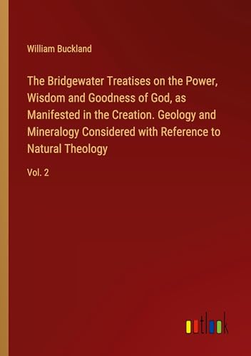 The Bridgewater Treatises on the Power, Wisdom and Goodness of God, as Manifested in the Creation. Geology and Mineralogy Considered with Reference to Natural Theology: Vol. 2 von Outlook Verlag